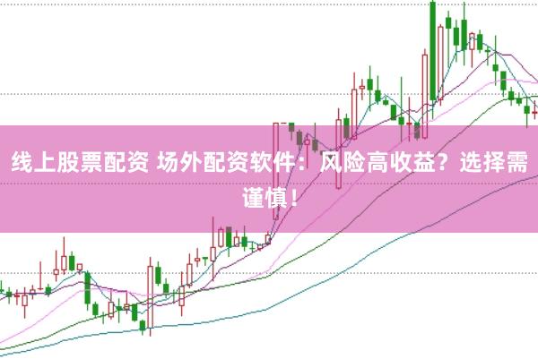 线上股票配资 场外配资软件：风险高收益？选择需谨慎！