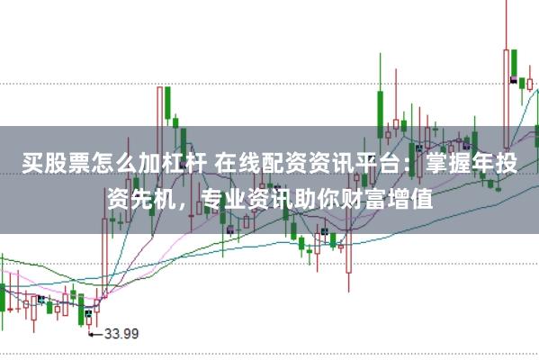 买股票怎么加杠杆 在线配资资讯平台：掌握年投资先机，专业资讯助你财富增值