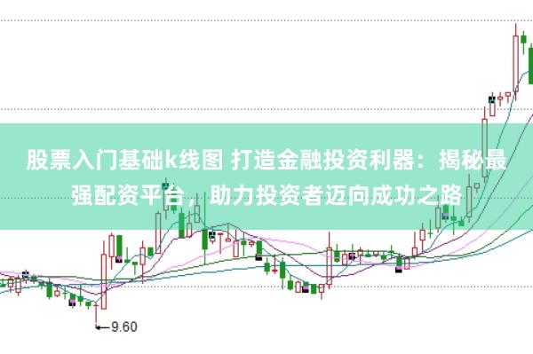 股票入门基础k线图 打造金融投资利器：揭秘最强配资平台，助力投资者迈向成功之路