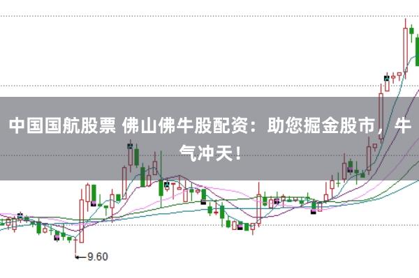 中国国航股票 佛山佛牛股配资：助您掘金股市，牛气冲天！