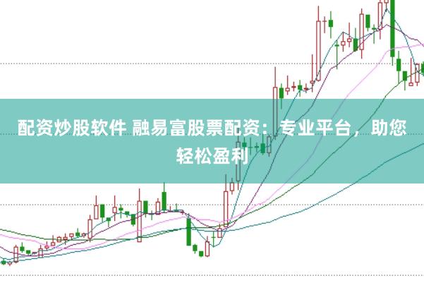 配资炒股软件 融易富股票配资：专业平台，助您轻松盈利