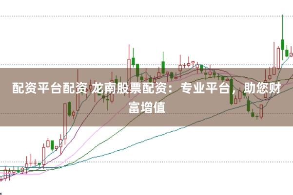 配资平台配资 龙南股票配资：专业平台，助您财富增值