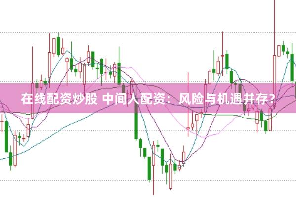 在线配资炒股 中间人配资：风险与机遇并存？