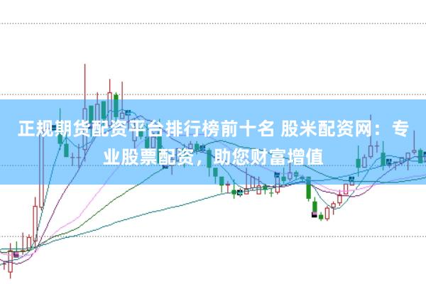 正规期货配资平台排行榜前十名 股米配资网：专业股票配资，助您财富增值