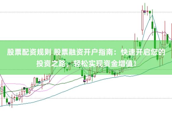 股票配资规则 股票融资开户指南：快速开启您的投资之路，轻松实现资金增值！