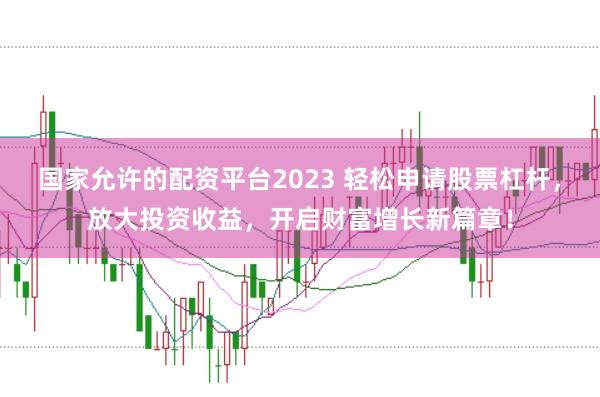 国家允许的配资平台2023 轻松申请股票杠杆，放大投资收益，开启财富增长新篇章！