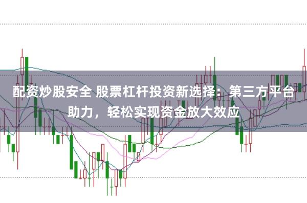 配资炒股安全 股票杠杆投资新选择：第三方平台助力，轻松实现资金放大效应