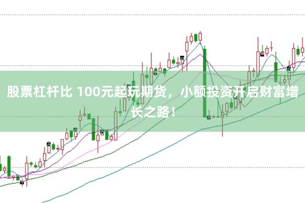 股票杠杆比 100元起玩期货，小额投资开启财富增长之路！
