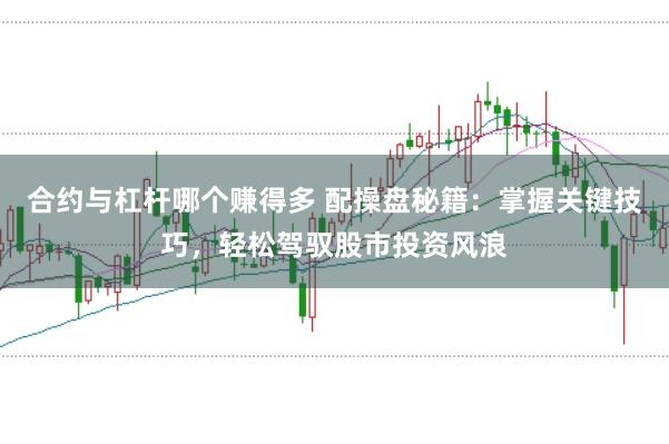 合约与杠杆哪个赚得多 配操盘秘籍：掌握关键技巧，轻松驾驭股市投资风浪