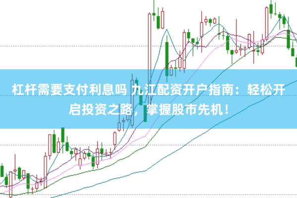 杠杆需要支付利息吗 九江配资开户指南：轻松开启投资之路，掌握股市先机！