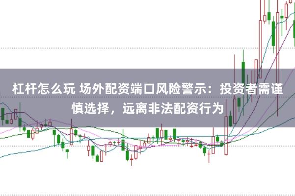 杠杆怎么玩 场外配资端口风险警示：投资者需谨慎选择，远离非法配资行为