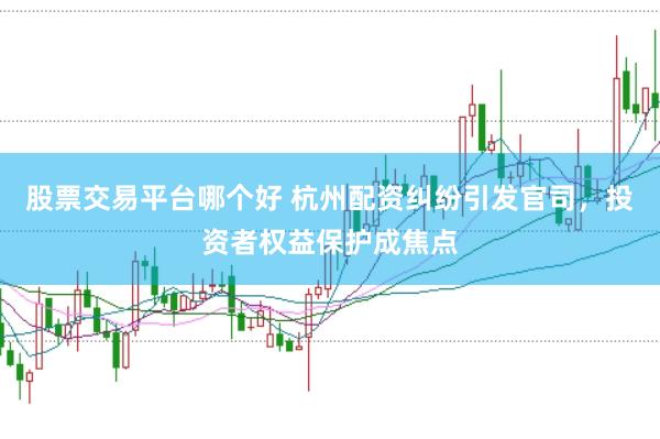 股票交易平台哪个好 杭州配资纠纷引发官司，投资者权益保护成焦点