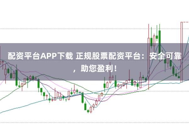 配资平台APP下载 正规股票配资平台：安全可靠，助您盈利！