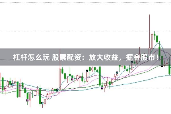 杠杆怎么玩 股票配资：放大收益，掘金股市！