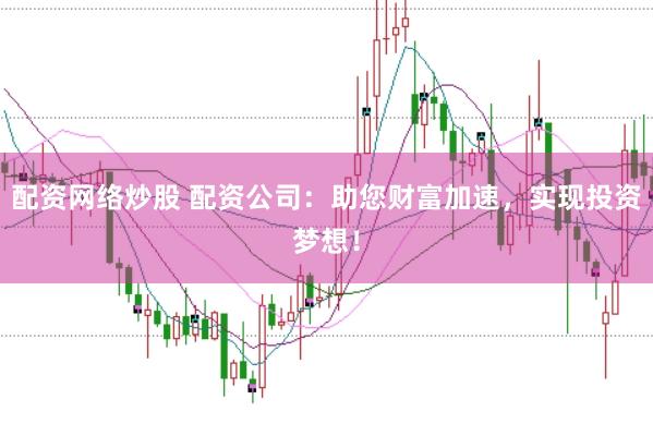 配资网络炒股 配资公司：助您财富加速，实现投资梦想！