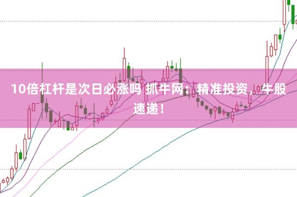 10倍杠杆是次日必涨吗 抓牛网：精准投资，牛股速递！