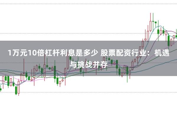 1万元10倍杠杆利息是多少 股票配资行业：机遇与挑战并存