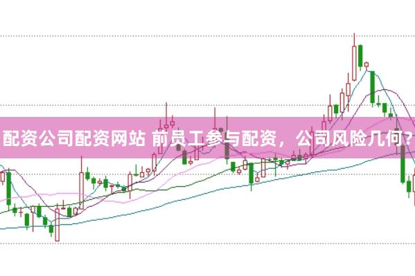配资公司配资网站 前员工参与配资，公司风险几何？