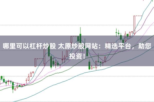 哪里可以杠杆炒股 太原炒股网站：精选平台，助您投资！