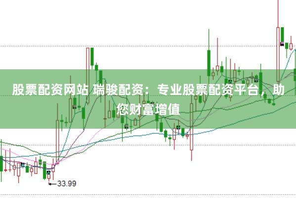 股票配资网站 瑞骏配资：专业股票配资平台，助您财富增值