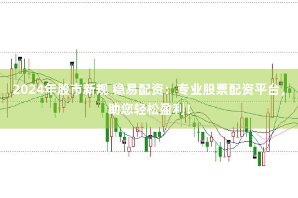 2024年股市新规 稳易配资：专业股票配资平台，助您轻松盈利！