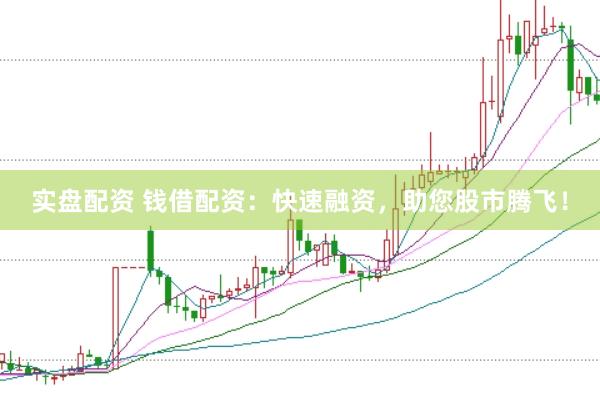 实盘配资 钱借配资：快速融资，助您股市腾飞！