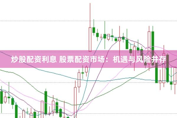 炒股配资利息 股票配资市场：机遇与风险并存