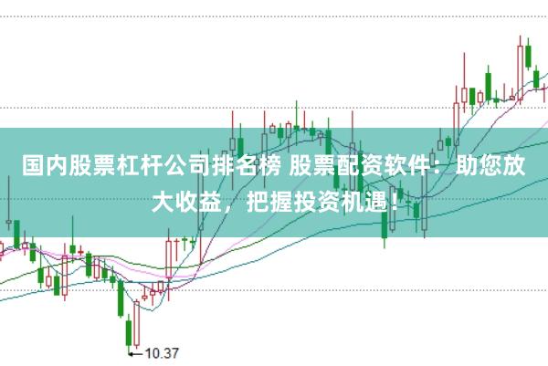 国内股票杠杆公司排名榜 股票配资软件：助您放大收益，把握投资机遇！