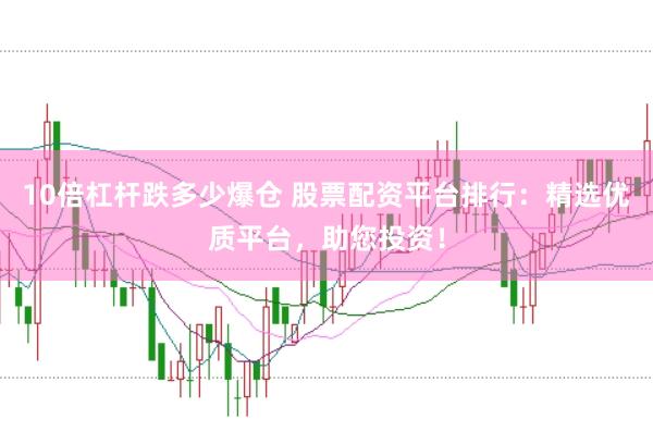 10倍杠杆跌多少爆仓 股票配资平台排行：精选优质平台，助您投资！