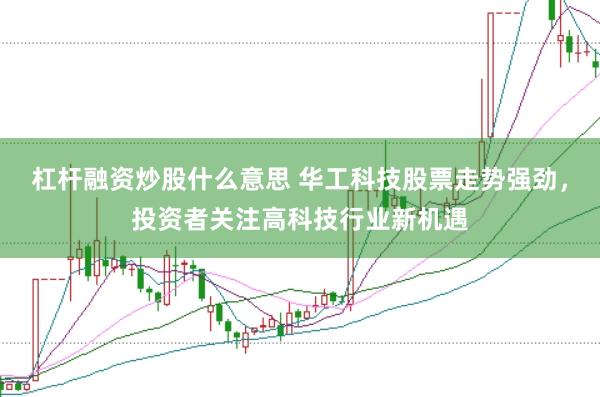 杠杆融资炒股什么意思 华工科技股票走势强劲，投资者关注高科技行业新机遇