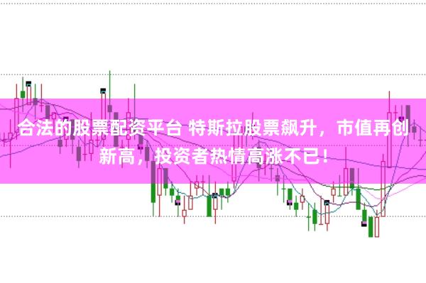 合法的股票配资平台 特斯拉股票飙升，市值再创新高，投资者热情高涨不已！