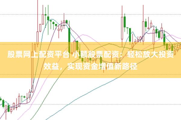 股票网上配资平台 小额股票配资：轻松放大投资效益，实现资金增值新路径