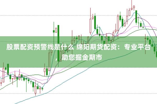 股票配资预警线是什么 绵阳期货配资：专业平台，助您掘金期市