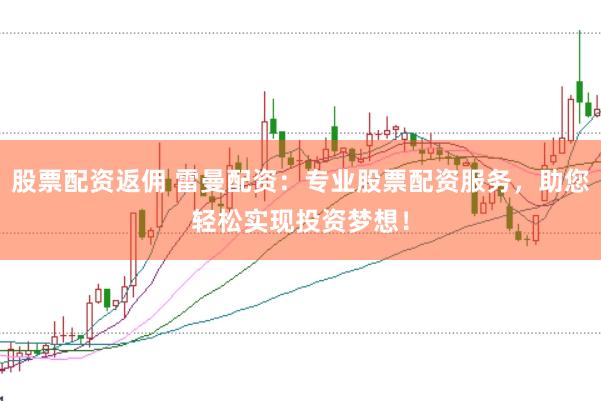 股票配资返佣 雷曼配资：专业股票配资服务，助您轻松实现投资梦想！