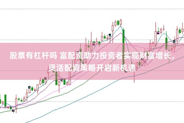 股票有杠杆吗 富配资助力投资者实现财富增长，灵活配资策略开启新机遇