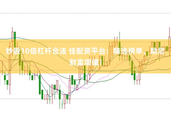 炒股10倍杠杆合法 佳配资平台：精选榜单，助您财富增值！
