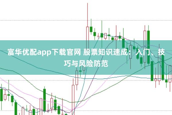 富华优配app下载官网 股票知识速成：入门、技巧与风险防范