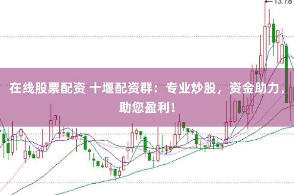 在线股票配资 十堰配资群：专业炒股，资金助力，助您盈利！