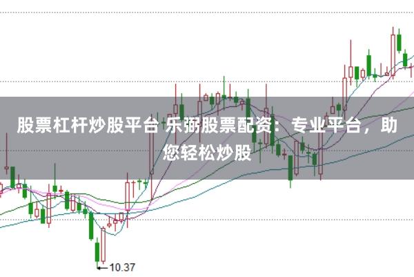 股票杠杆炒股平台 乐弼股票配资：专业平台，助您轻松炒股