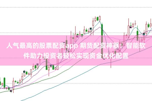 人气最高的股票配资app 期货配资神器：智能软件助力投资者轻松实现资金优化配置