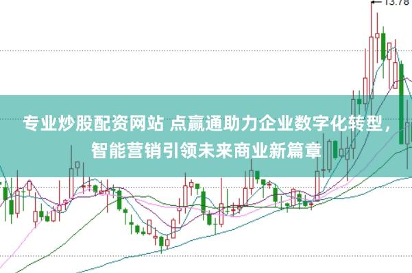 专业炒股配资网站 点赢通助力企业数字化转型，智能营销引领未来商业新篇章