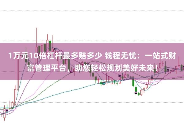 1万元10倍杠杆最多赔多少 钱程无忧：一站式财富管理平台，助您轻松规划美好未来！
