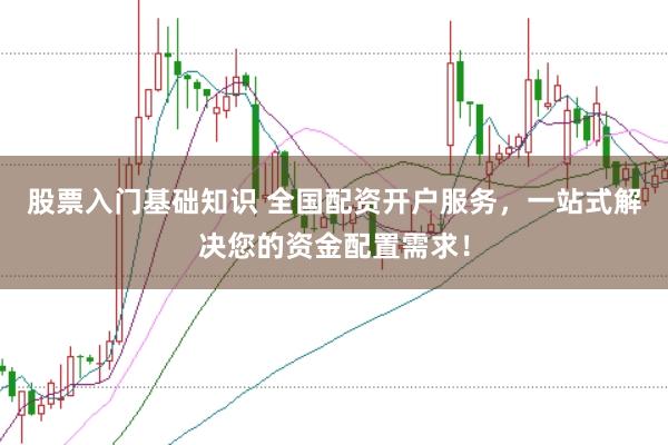股票入门基础知识 全国配资开户服务，一站式解决您的资金配置需求！