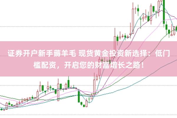 证券开户新手薅羊毛 现货黄金投资新选择：低门槛配资，开启您的财富增长之路！
