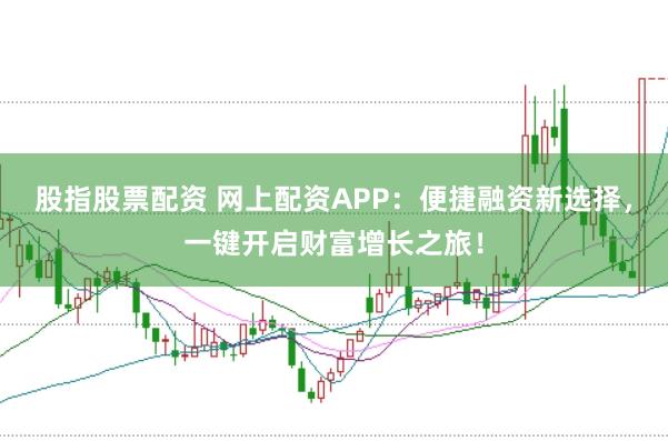 股指股票配资 网上配资APP：便捷融资新选择，一键开启财富增长之旅！