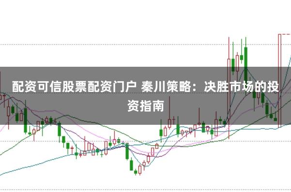 配资可信股票配资门户 秦川策略：决胜市场的投资指南