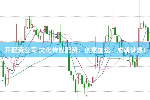开配资公司 文化传媒配资：创意加速，成就梦想！