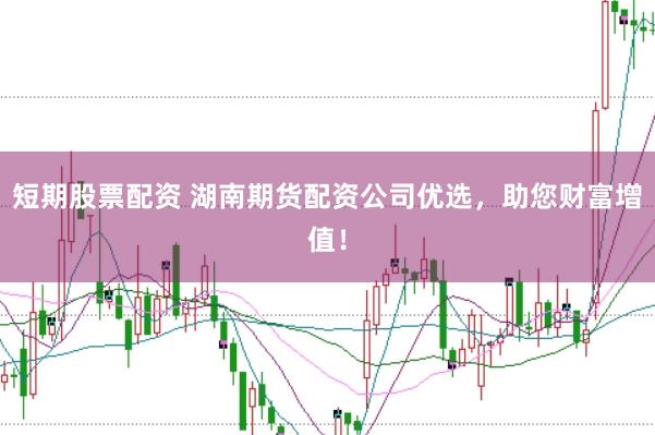 短期股票配资 湖南期货配资公司优选，助您财富增值！