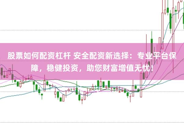 股票如何配资杠杆 安全配资新选择：专业平台保障，稳健投资，助您财富增值无忧！
