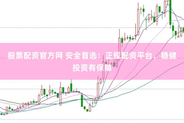 股票配资官方网 安全首选：正规配资平台，稳健投资有保障